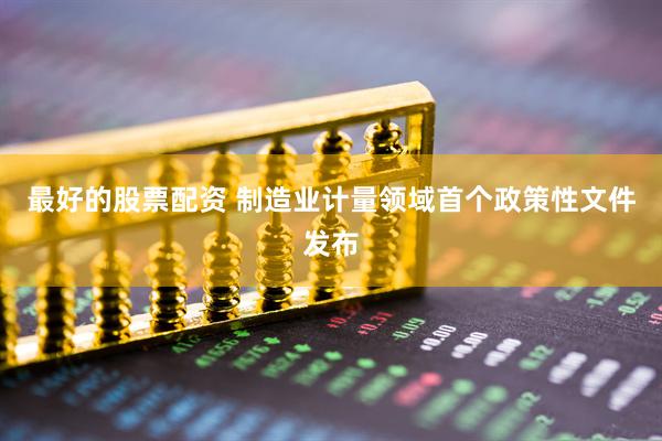 最好的股票配资 制造业计量领域首个政策性文件发布