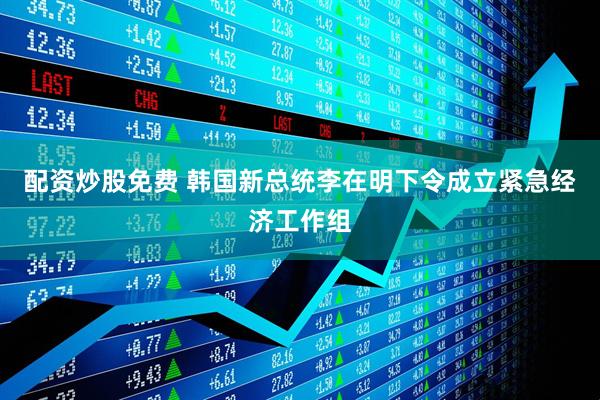 配资炒股免费 韩国新总统李在明下令成立紧急经济工作组