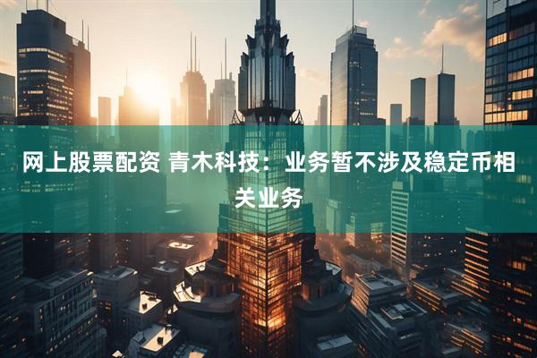 网上股票配资 青木科技：业务暂不涉及稳定币相关业务