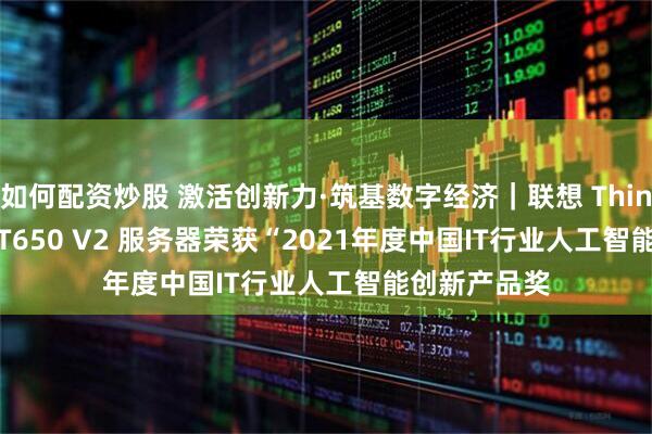 如何配资炒股 激活创新力·筑基数字经济｜联想 ThinkSystem ST650 V2 服务器荣获“2021年度中国IT行业人工智能创新产品奖