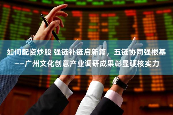 如何配资炒股 强链补链启新篇，五链协同强根基——广州文化创意产业调研成果彰显硬核实力