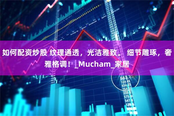 如何配资炒股 纹理通透，光洁雅致。 细节雕琢，奢雅格调！_Mucham_家居