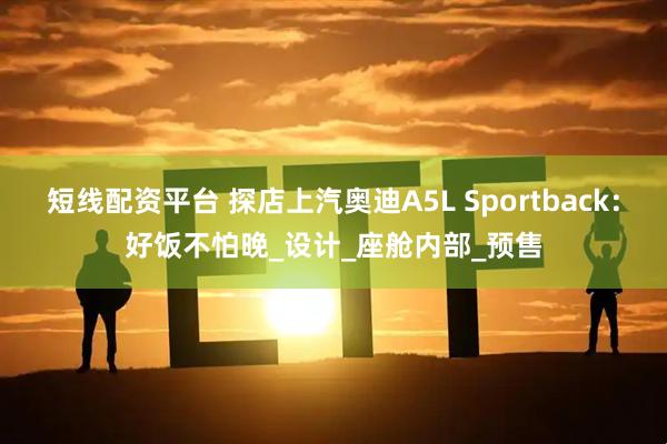 短线配资平台 探店上汽奥迪A5L Sportback：好饭不怕晚_设计_座舱内部_预售