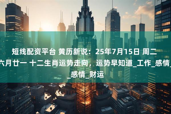短线配资平台 黄历新说：25年7月15日 周二 农历六月廿一 十二生肖运势走向，运势早知道_工作_感情_财运