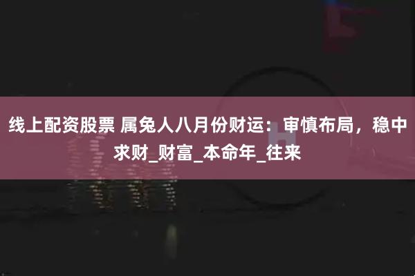 线上配资股票 属兔人八月份财运：审慎布局，稳中求财_财富_本命年_往来