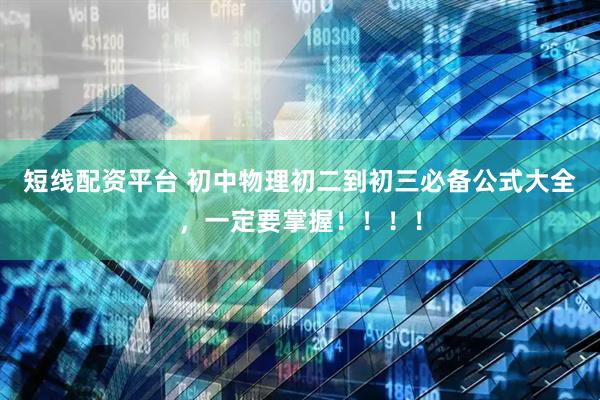 短线配资平台 初中物理初二到初三必备公式大全，一定要掌握！！！！