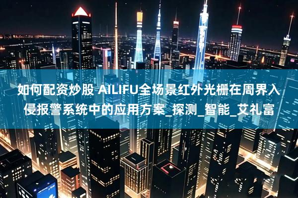 如何配资炒股 AILIFU全场景红外光栅在周界入侵报警系统中的应用方案_探测_智能_艾礼富