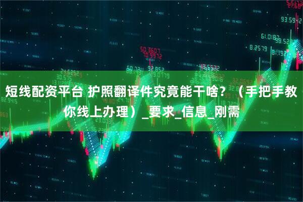 短线配资平台 护照翻译件究竟能干啥？（手把手教你线上办理）_要求_信息_刚需