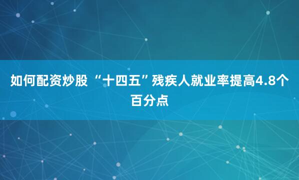 如何配资炒股 “十四五”残疾人就业率提高4.8个百分点