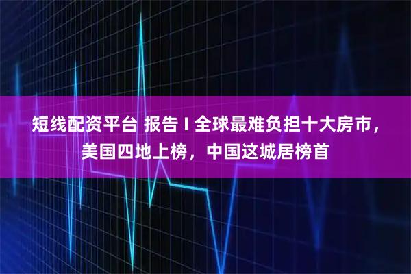 短线配资平台 报告 I 全球最难负担十大房市，美国四地上榜，中国这城居榜首