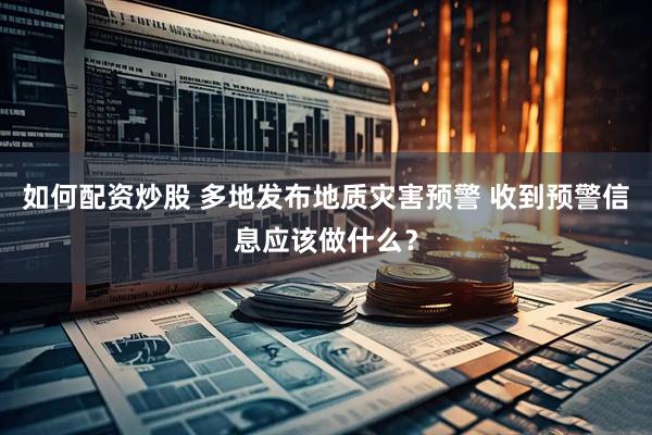 如何配资炒股 多地发布地质灾害预警 收到预警信息应该做什么？