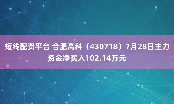 短线配资平台 合肥高科（430718）7月28日主力资金净买入102.14万元