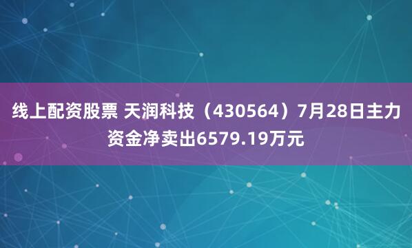 线上配资股票 天润科技（430564）7月28日主力资金净卖出6579.19万元