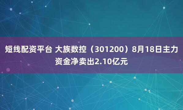 短线配资平台 大族数控（301200）8月18日主力资金净卖出2.10亿元