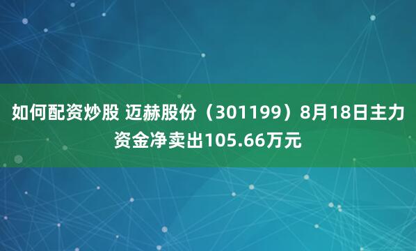 如何配资炒股 迈赫股份（301199）8月18日主力资金净卖出105.66万元