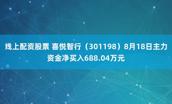 线上配资股票 喜悦智行（301198）8月18日主力资金净买入688.04万元