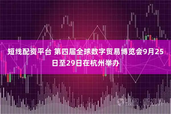 短线配资平台 第四届全球数字贸易博览会9月25日至29日在杭州举办