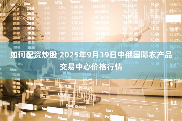 如何配资炒股 2025年9月19日中俄国际农产品交易中心价格行情