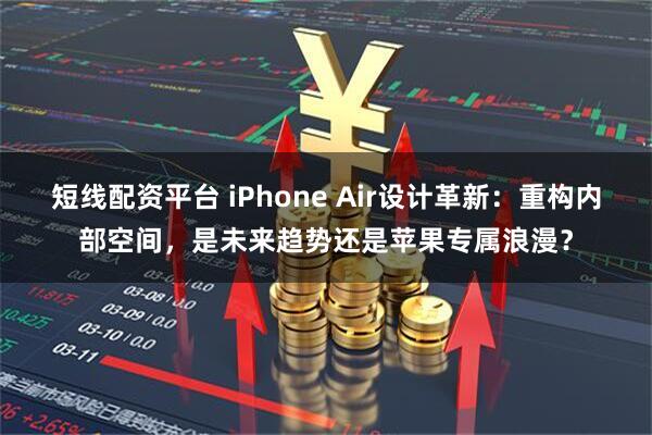 短线配资平台 iPhone Air设计革新：重构内部空间，是未来趋势还是苹果专属浪漫？