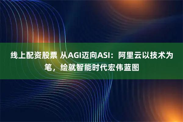 线上配资股票 从AGI迈向ASI：阿里云以技术为笔，绘就智能时代宏伟蓝图