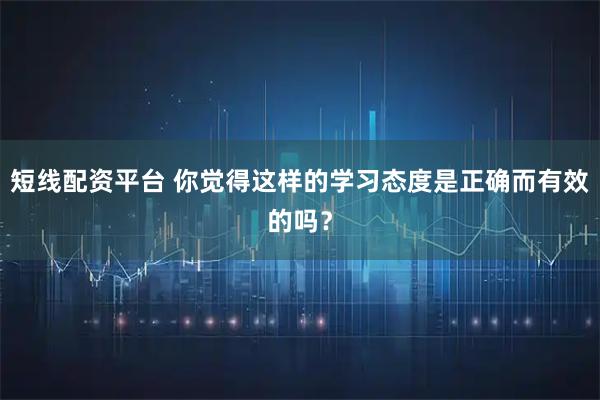 短线配资平台 你觉得这样的学习态度是正确而有效的吗？