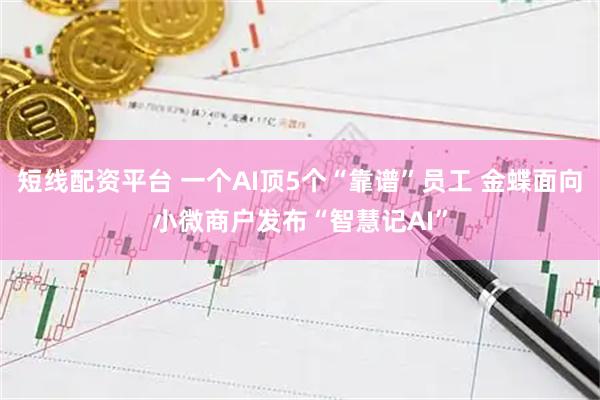 短线配资平台 一个AI顶5个“靠谱”员工 金蝶面向小微商户发布“智慧记AI”