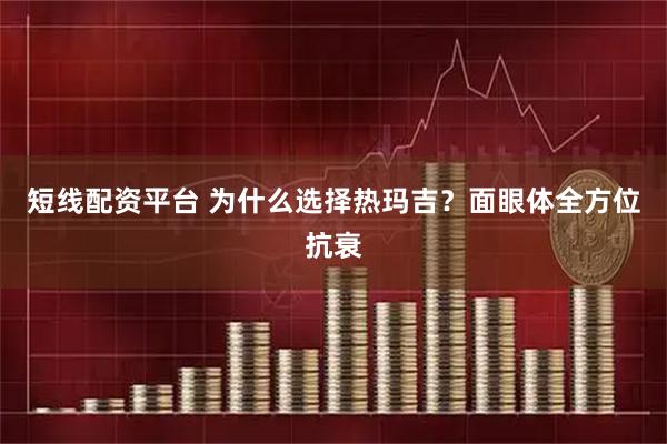 短线配资平台 为什么选择热玛吉？面眼体全方位抗衰