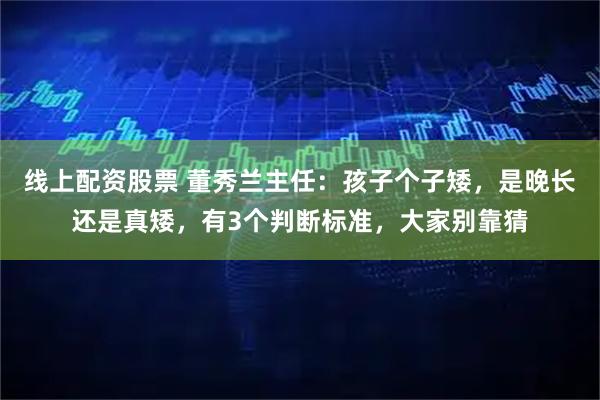 线上配资股票 董秀兰主任：孩子个子矮，是晚长还是真矮，有3个判断标准，大家别靠猜
