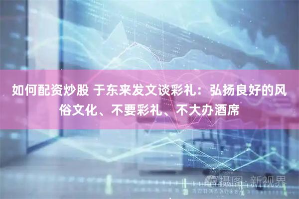 如何配资炒股 于东来发文谈彩礼：弘扬良好的风俗文化、不要彩礼、不大办酒席