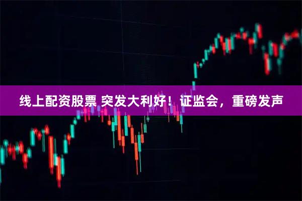 线上配资股票 突发大利好！证监会，重磅发声