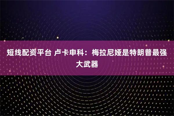 短线配资平台 卢卡申科：梅拉尼娅是特朗普最强大武器