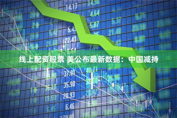 线上配资股票 美公布最新数据：中国减持