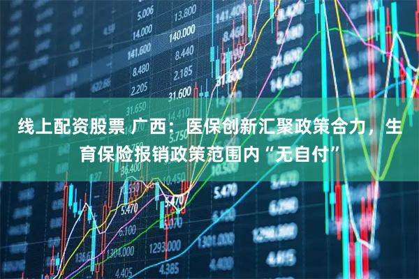 线上配资股票 广西：医保创新汇聚政策合力，生育保险报销政策范围内“无自付”